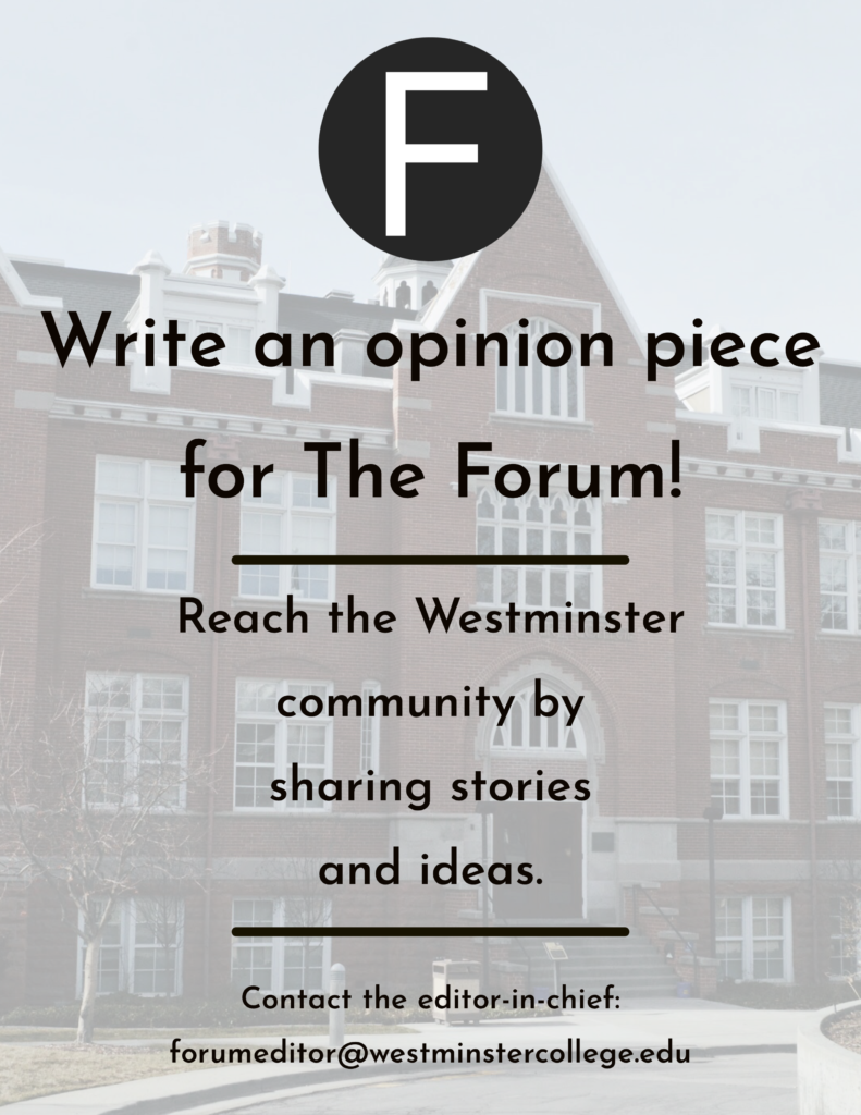 Write an opinion piece for The Forum. Reach the Westminster community by sharing stories and ideas. Contact the editor-in-chief at forumeditor@westminstercollege,edu